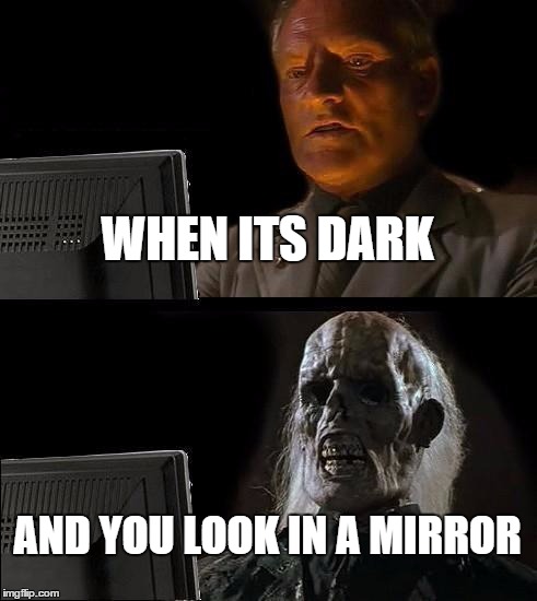 I'll Just Wait Here Meme | WHEN ITS DARK; AND YOU LOOK IN A MIRROR | image tagged in memes,ill just wait here | made w/ Imgflip meme maker