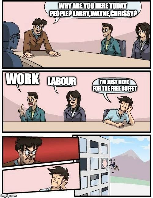 Boardroom Meeting Suggestion | WHY ARE YOU HERE TODAY PEOPLE? LARRY,WAYNE,CHRISSY? WORK; LABOUR; I'M JUST HERE FOR THE FREE BUFFET | image tagged in memes,boardroom meeting suggestion | made w/ Imgflip meme maker