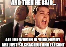 And then he said .... | AND THEN HE SAID... ALL THE WOMEN IN YOUR FAMILY ARE JUST SO GRACEFUL AND ELEGANT | image tagged in and then he said | made w/ Imgflip meme maker