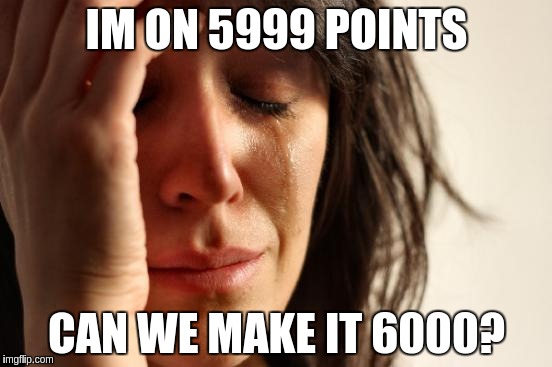 First World Problems | IM ON 5999 POINTS; CAN WE MAKE IT 6000? | image tagged in memes,first world problems | made w/ Imgflip meme maker