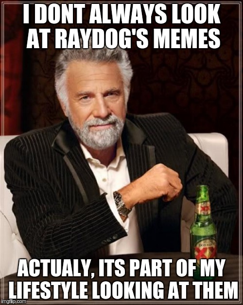 The Most Interesting Man In The World | I DONT ALWAYS LOOK AT RAYDOG'S MEMES; ACTUALY, ITS PART OF MY LIFESTYLE LOOKING AT THEM | image tagged in memes,the most interesting man in the world | made w/ Imgflip meme maker