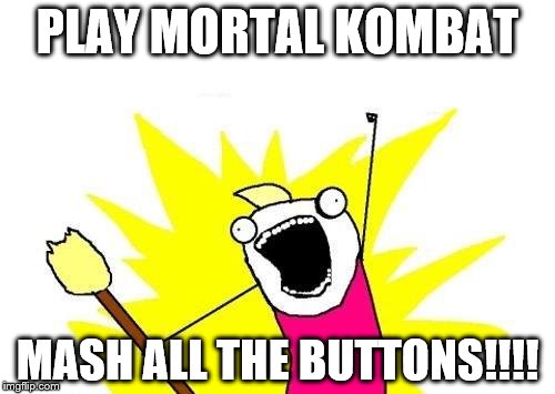 X All The Y | PLAY MORTAL KOMBAT; MASH ALL THE BUTTONS!!!! | image tagged in memes,x all the y | made w/ Imgflip meme maker