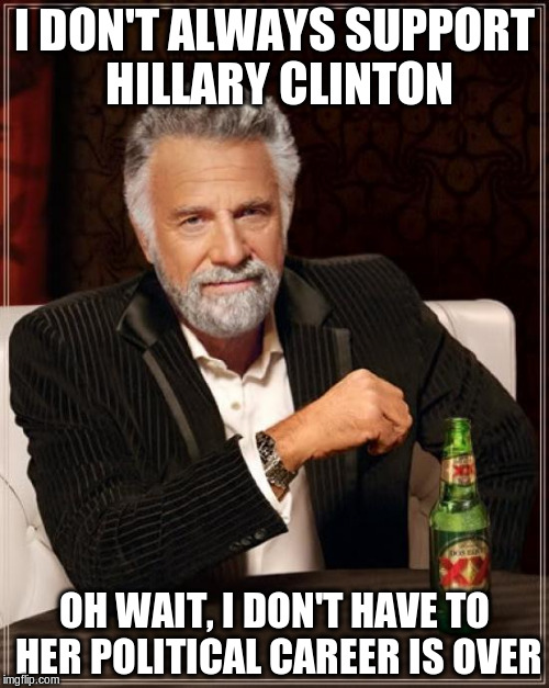 The Most Interesting Man In The World | I DON'T ALWAYS SUPPORT HILLARY CLINTON; OH WAIT, I DON'T HAVE TO HER POLITICAL CAREER IS OVER | image tagged in memes,the most interesting man in the world | made w/ Imgflip meme maker