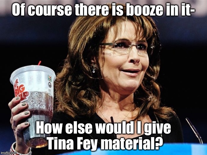 sarah palin big gulp | Of course there is booze in it-; How else would I give Tina Fey material? | image tagged in sarah palin big gulp,memes,drinks | made w/ Imgflip meme maker