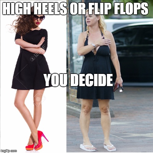 High heels or flip flops | HIGH HEELS OR FLIP FLOPS; YOU DECIDE | image tagged in heels or flip flop,flip flop,heels | made w/ Imgflip meme maker