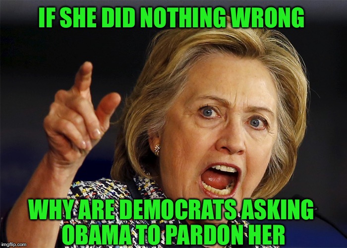 Hillary Clinton | IF SHE DID NOTHING WRONG; WHY ARE DEMOCRATS ASKING OBAMA TO PARDON HER | image tagged in hillary clinton | made w/ Imgflip meme maker