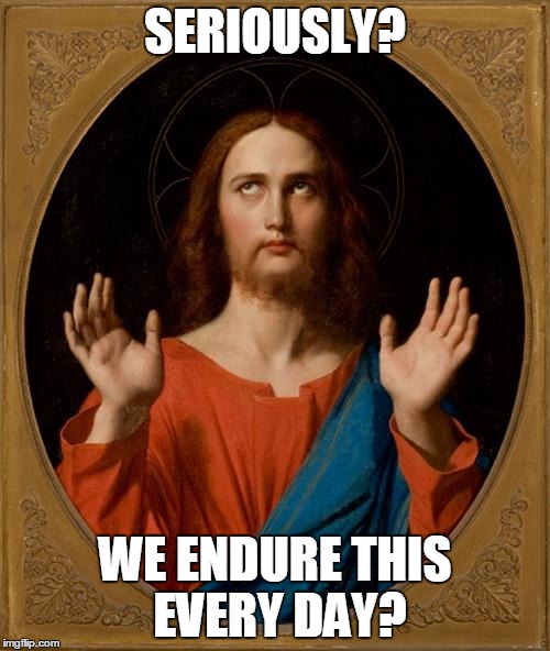 Annoyed Jesus | SERIOUSLY? WE ENDURE THIS EVERY DAY? | image tagged in annoyed jesus | made w/ Imgflip meme maker