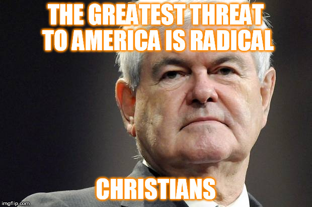 Newt gingrich | THE GREATEST THREAT TO AMERICA IS RADICAL; CHRISTIANS | image tagged in newt gingrich | made w/ Imgflip meme maker