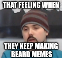 THAT FEELING WHEN; THEY KEEP MAKING BEARD MEMES | made w/ Imgflip meme maker