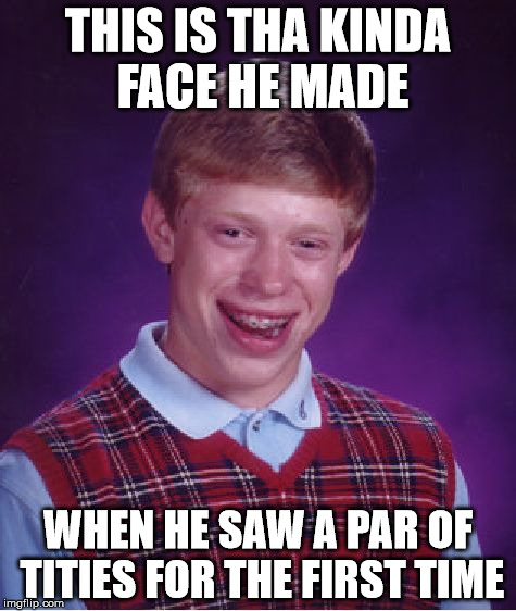 Oh Virgin Brian | THIS IS THA KINDA FACE HE MADE; WHEN HE SAW A PAR OF TITIES FOR THE FIRST TIME | image tagged in memes,bad luck brian,first time,tits,virgin,oh boy | made w/ Imgflip meme maker