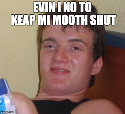 10 Guy Meme | EVIN I NO TO KEAP MI MOOTH SHUT | image tagged in memes,10 guy | made w/ Imgflip meme maker