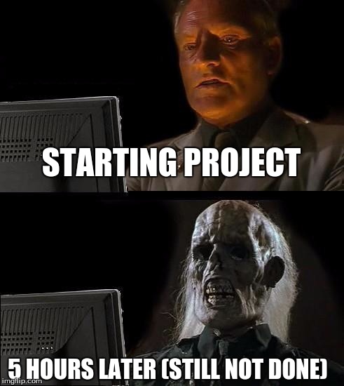 I'll Just Wait Here | STARTING PROJECT; 5 HOURS LATER (STILL NOT DONE) | image tagged in memes,ill just wait here | made w/ Imgflip meme maker