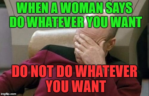 Captain Picard Facepalm Meme | WHEN A WOMAN SAYS DO WHATEVER YOU WANT; DO NOT DO WHATEVER YOU WANT | image tagged in memes,captain picard facepalm | made w/ Imgflip meme maker