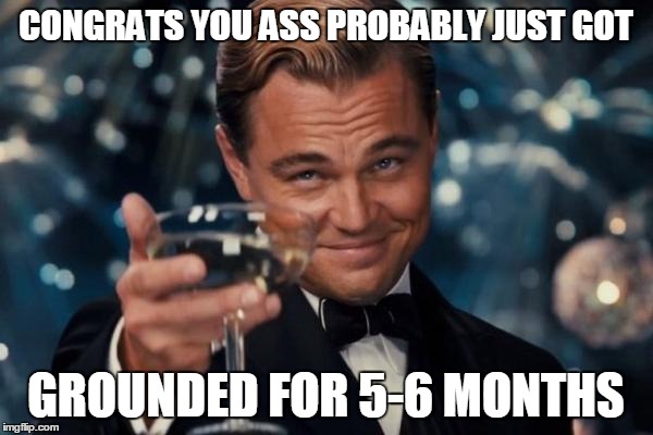Leonardo Dicaprio Cheers Meme | CONGRATS YOU ASS PROBABLY JUST GOT GROUNDED FOR 5-6 MONTHS | image tagged in memes,leonardo dicaprio cheers | made w/ Imgflip meme maker