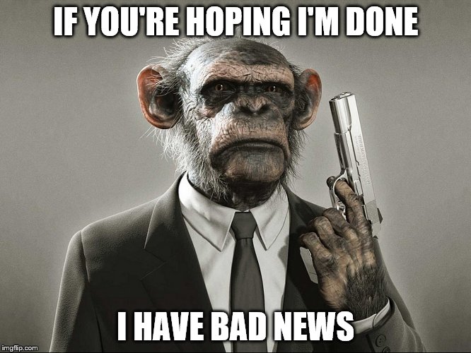 Chimpanzee with Gun | IF YOU'RE HOPING I'M DONE I HAVE BAD NEWS | image tagged in chimpanzee with gun | made w/ Imgflip meme maker