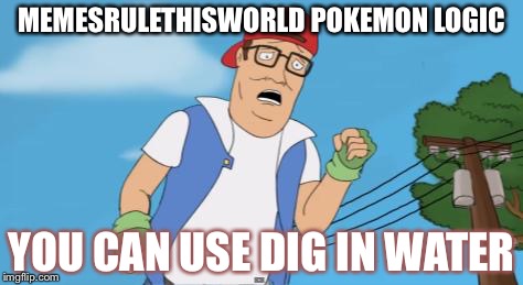 pokemon hank hill | MEMESRULETHISWORLD POKEMON LOGIC; YOU CAN USE DIG IN WATER | image tagged in pokemon hank hill | made w/ Imgflip meme maker