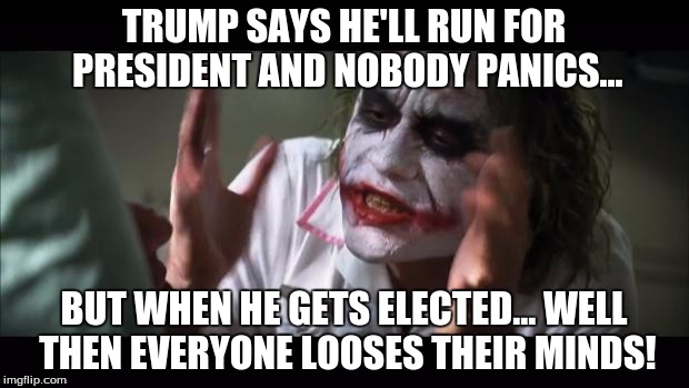 America looses its mind! | TRUMP SAYS HE'LL RUN FOR PRESIDENT AND NOBODY PANICS... BUT WHEN HE GETS ELECTED... WELL THEN EVERYONE LOOSES THEIR MINDS! | image tagged in memes,and everybody loses their minds | made w/ Imgflip meme maker