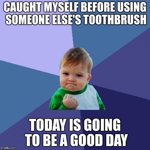 Success Kid |  CAUGHT MYSELF BEFORE USING SOMEONE ELSE'S TOOTHBRUSH; TODAY IS GOING TO BE A GOOD DAY | image tagged in memes,success kid | made w/ Imgflip meme maker