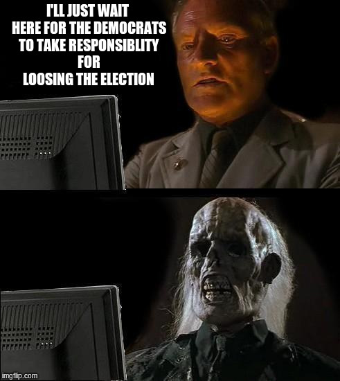 I'll Just Wait Here Guy | I'LL JUST WAIT HERE FOR THE DEMOCRATS TO TAKE RESPONSIBLITY FOR LOOSING THE ELECTION | image tagged in i'll just wait here guy | made w/ Imgflip meme maker