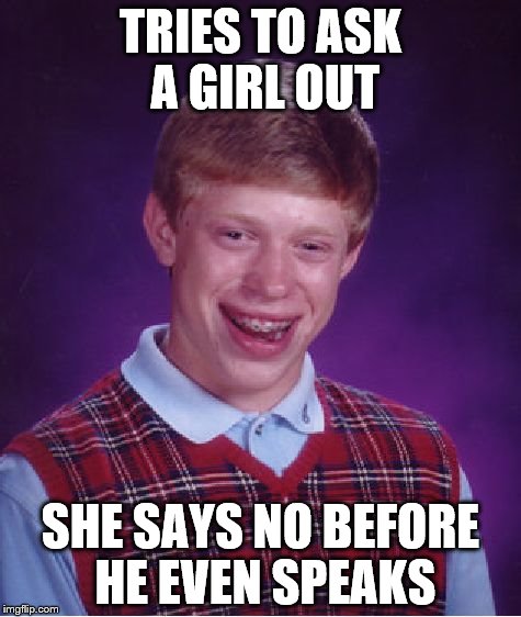 Bad Luck Brian | TRIES TO ASK A GIRL OUT; SHE SAYS NO BEFORE HE EVEN SPEAKS | image tagged in memes,bad luck brian | made w/ Imgflip meme maker