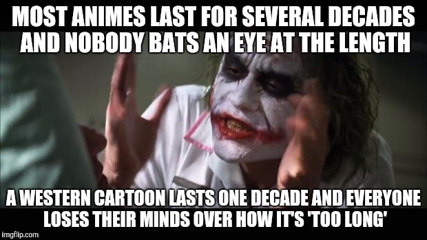 And everybody loses their minds | MOST ANIMES LAST FOR SEVERAL DECADES AND NOBODY BATS AN EYE AT THE LENGTH; A WESTERN CARTOON LASTS ONE DECADE AND EVERYONE LOSES THEIR MINDS OVER HOW IT'S 'TOO LONG' | image tagged in memes,and everybody loses their minds,western cartoons vs anime | made w/ Imgflip meme maker