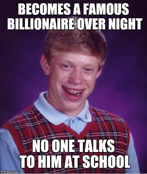 Bad Luck Brian | BECOMES A FAMOUS BILLIONAIRE OVER NIGHT; NO ONE TALKS TO HIM AT SCHOOL | image tagged in memes,bad luck brian | made w/ Imgflip meme maker