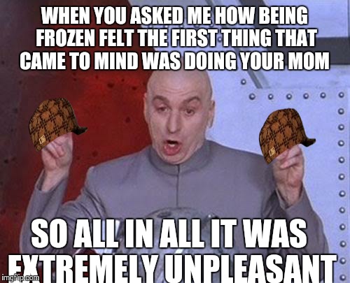 Dr Evil Laser | WHEN YOU ASKED ME HOW BEING FROZEN FELT THE FIRST THING THAT CAME TO MIND WAS DOING YOUR MOM; SO ALL IN ALL IT WAS EXTREMELY UNPLEASANT | image tagged in memes,dr evil laser,scumbag | made w/ Imgflip meme maker