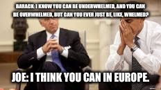 Obama and Biden | BARACK: I KNOW YOU CAN BE UNDERWHELMED, AND YOU CAN BE OVERWHELMED, BUT CAN YOU EVER JUST BE, LIKE, WHELMED? JOE: I THINK YOU CAN IN EUROPE. | image tagged in obama and biden | made w/ Imgflip meme maker