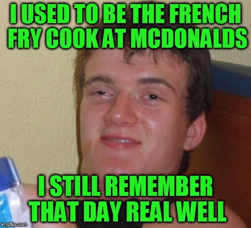 10 Guy Meme | I USED TO BE THE FRENCH FRY COOK AT MCDONALDS; I STILL REMEMBER THAT DAY REAL WELL | image tagged in memes,10 guy | made w/ Imgflip meme maker