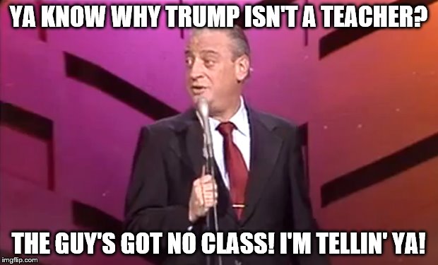 Guess that explains Trump U. going toes up! | YA KNOW WHY TRUMP ISN'T A TEACHER? THE GUY'S GOT NO CLASS! I'M TELLIN' YA! | image tagged in rodney dangerfield | made w/ Imgflip meme maker