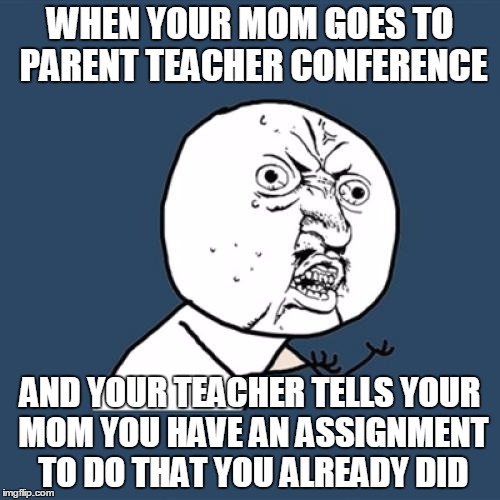 Y U No | WHEN YOUR MOM GOES TO PARENT TEACHER CONFERENCE; AND YOUR TEACHER TELLS YOUR MOM YOU HAVE AN ASSIGNMENT TO DO THAT YOU ALREADY DID | image tagged in memes,y u no | made w/ Imgflip meme maker