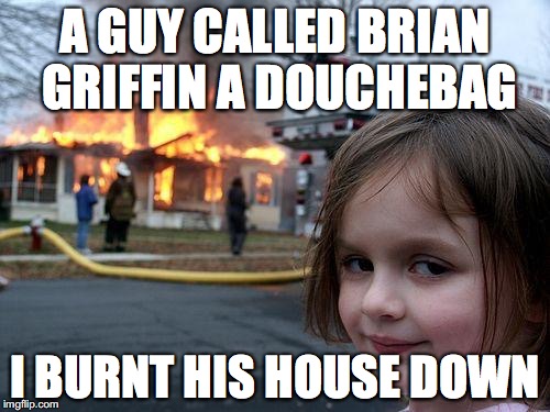 Disaster Girl | A GUY CALLED BRIAN GRIFFIN A DOUCHEBAG; I BURNT HIS HOUSE DOWN | image tagged in memes,disaster girl | made w/ Imgflip meme maker