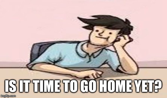 IS IT TIME TO GO HOME YET? | made w/ Imgflip meme maker