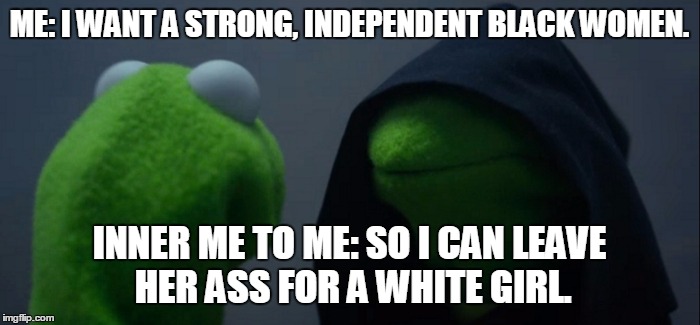 Evil Kermit Meme | ME: I WANT A STRONG, INDEPENDENT BLACK WOMEN. INNER ME TO ME: SO I CAN LEAVE HER ASS FOR A WHITE GIRL. | image tagged in evil kermit | made w/ Imgflip meme maker