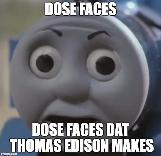 thomas o face | DOSE FACES; DOSE FACES DAT THOMAS EDISON MAKES | image tagged in thomas o face | made w/ Imgflip meme maker