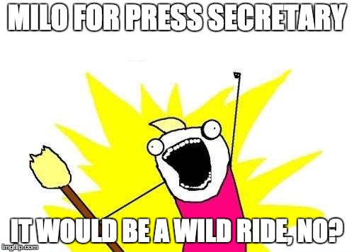 X All The Y Meme | MILO FOR PRESS SECRETARY IT WOULD BE A WILD RIDE, NO? | image tagged in memes,x all the y | made w/ Imgflip meme maker