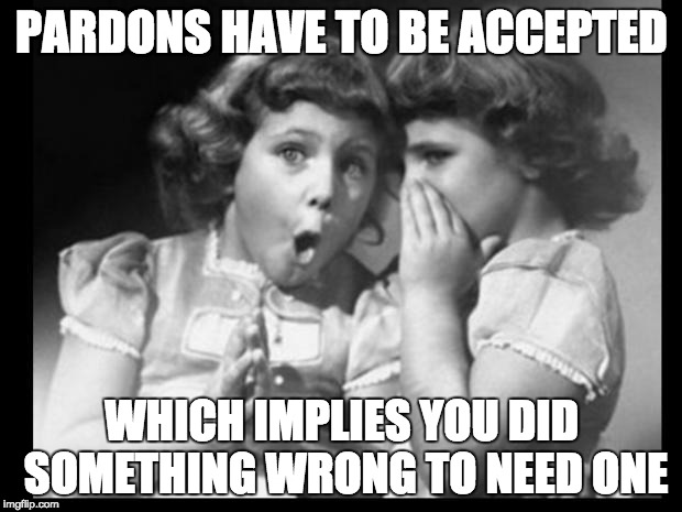 Psst I'll let you in on a secret | PARDONS HAVE TO BE ACCEPTED WHICH IMPLIES YOU DID SOMETHING WRONG TO NEED ONE | image tagged in psst i'll let you in on a secret | made w/ Imgflip meme maker
