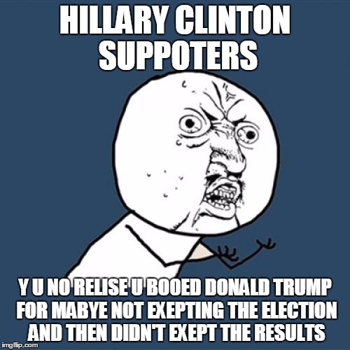 Y U No Meme | HILLARY CLINTON SUPPOTERS; Y U NO RELISE U BOOED DONALD TRUMP FOR MABYE NOT EXEPTING THE ELECTION AND THEN DIDN'T EXEPT THE RESULTS | image tagged in memes,y u no | made w/ Imgflip meme maker