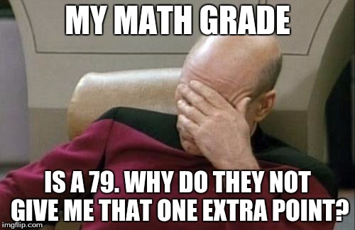 Captain Picard Facepalm | MY MATH GRADE; IS A 79. WHY DO THEY NOT GIVE ME THAT ONE EXTRA POINT? | image tagged in memes,captain picard facepalm | made w/ Imgflip meme maker