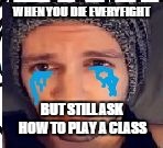 WHEN YOU DIE EVERYFIGHT; BUT STILL ASK HOW TO PLAY A CLASS | image tagged in descry | made w/ Imgflip meme maker
