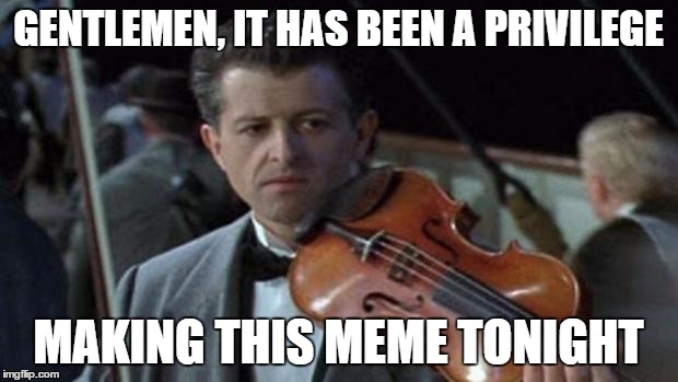 Titanic | GENTLEMEN, IT HAS BEEN A PRIVILEGE; MAKING THIS MEME TONIGHT | image tagged in titanic | made w/ Imgflip meme maker