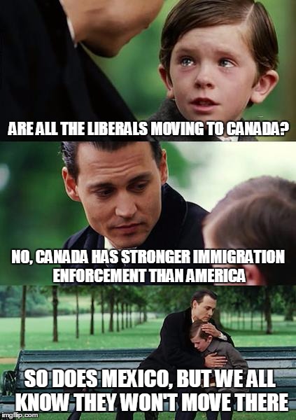 Finding Neverland Meme | ARE ALL THE LIBERALS MOVING TO CANADA? NO, CANADA HAS STRONGER IMMIGRATION ENFORCEMENT THAN AMERICA; SO DOES MEXICO, BUT WE ALL KNOW THEY WON'T MOVE THERE | image tagged in memes,finding neverland,canada,immigration,liberal logic,mexico | made w/ Imgflip meme maker