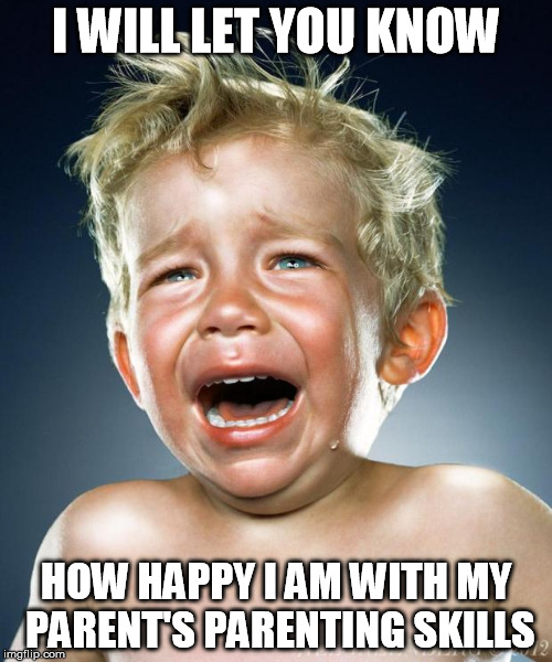 Poor Parenting equals teary children | I WILL LET YOU KNOW; HOW HAPPY I AM WITH MY PARENT'S PARENTING SKILLS | image tagged in crying child,poor parent,bully,child abuse,no smacks,bullying parent | made w/ Imgflip meme maker