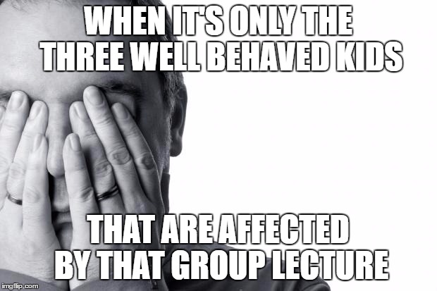 failure face weary | WHEN IT'S ONLY THE THREE WELL BEHAVED KIDS; THAT ARE AFFECTED BY THAT GROUP LECTURE | image tagged in failure face weary | made w/ Imgflip meme maker