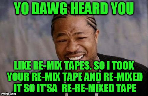 Yo Dawg Heard You Meme | YO DAWG HEARD YOU; LIKE RE-MIX TAPES. SO I TOOK YOUR RE-MIX TAPE AND RE-MIXED IT SO IT'SA  RE-RE-MIXED TAPE | image tagged in memes,yo dawg heard you | made w/ Imgflip meme maker