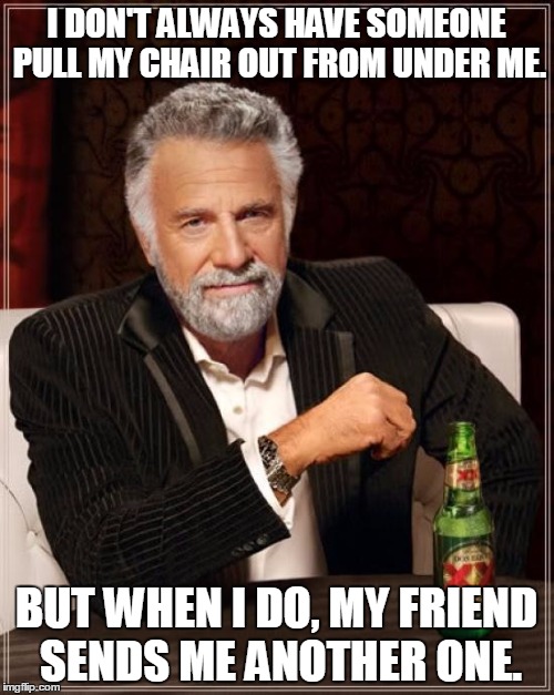 I DON'T ALWAYS HAVE SOMEONE PULL MY CHAIR OUT FROM UNDER ME. BUT WHEN I DO, MY FRIEND SENDS ME ANOTHER ONE. | image tagged in memes,the most interesting man in the world | made w/ Imgflip meme maker