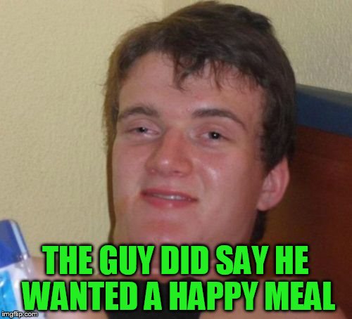 10 Guy Meme | THE GUY DID SAY HE WANTED A HAPPY MEAL | image tagged in memes,10 guy | made w/ Imgflip meme maker