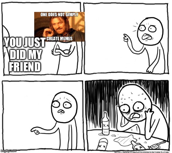 YOU JUST DID MY FRIEND | made w/ Imgflip meme maker