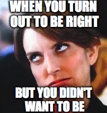 eyeroll | WHEN YOU TURN OUT TO BE RIGHT; BUT YOU DIDN'T WANT TO BE | image tagged in eyeroll | made w/ Imgflip meme maker