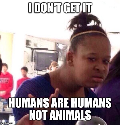 Black Girl Wat Meme | I DON'T GET IT HUMANS ARE HUMANS NOT ANIMALS | image tagged in memes,black girl wat | made w/ Imgflip meme maker